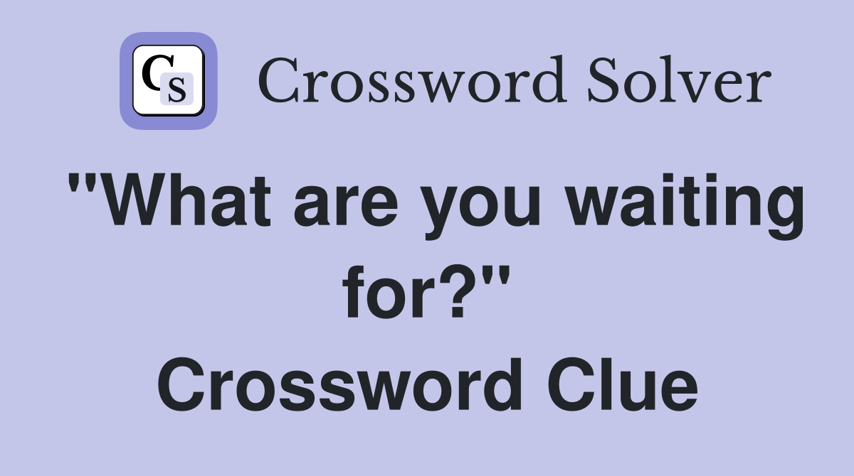 "What are you waiting for?" Crossword Clue Answers Crossword Solver